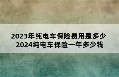 2023年纯电车保险费用是多少 2024纯电车保险一年多少钱